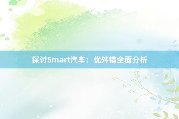 探讨Smart汽车：优舛错全面分析