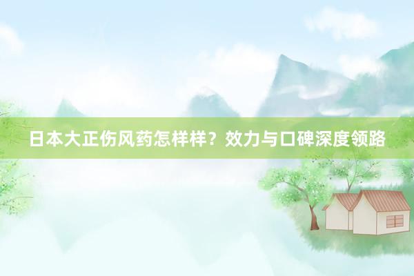日本大正伤风药怎样样？效力与口碑深度领路