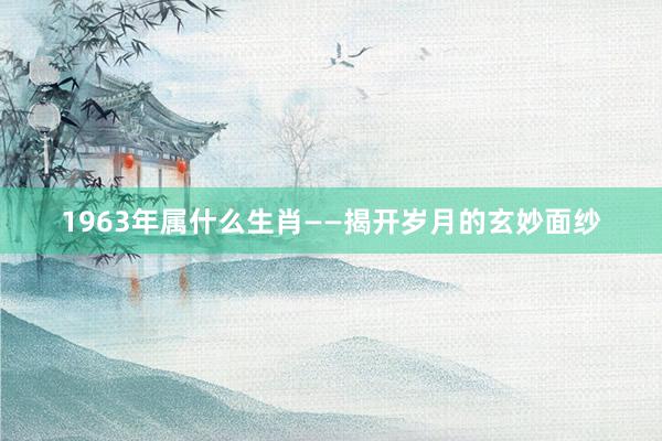 1963年属什么生肖——揭开岁月的玄妙面纱