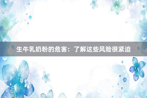 生牛乳奶粉的危害：了解这些风险很紧迫