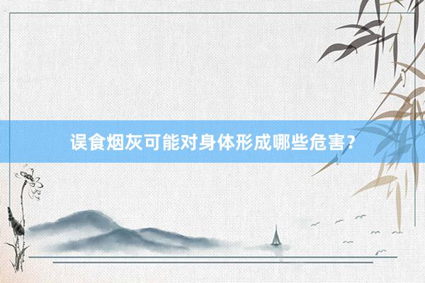 误食烟灰可能对身体形成哪些危害？