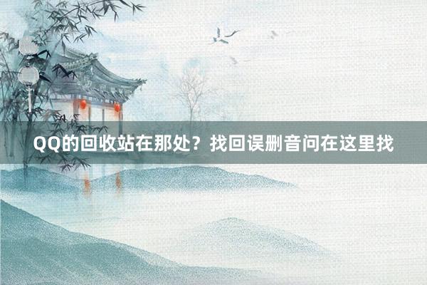 QQ的回收站在那处？找回误删音问在这里找