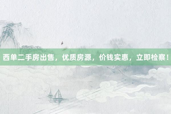 西单二手房出售，优质房源，价钱实惠，立即检察！
