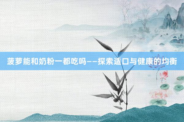 菠萝能和奶粉一都吃吗——探索适口与健康的均衡