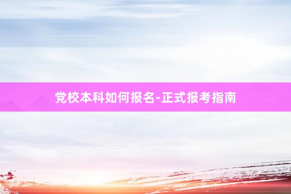 党校本科如何报名-正式报考指南