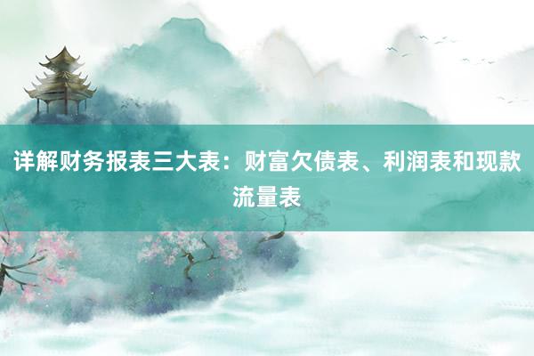 详解财务报表三大表：财富欠债表、利润表和现款流量表