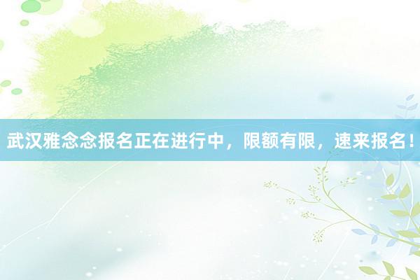 武汉雅念念报名正在进行中，限额有限，速来报名！