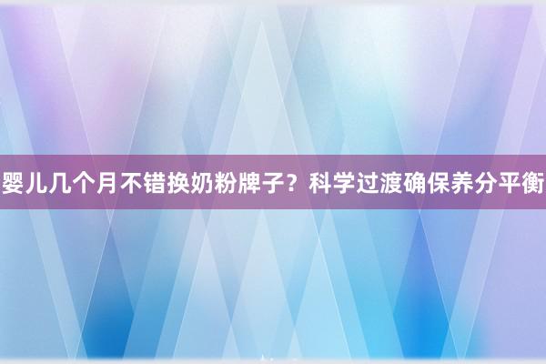 婴儿几个月不错换奶粉牌子？科学过渡确保养分平衡