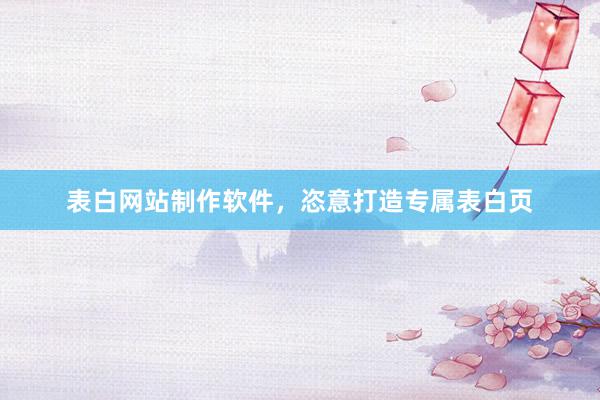 表白网站制作软件，恣意打造专属表白页